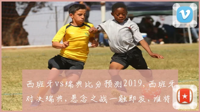 西班牙vs瑞典比分预测2019,西班牙对决瑞典,悬念之战一触即发,谁将问鼎巅峰