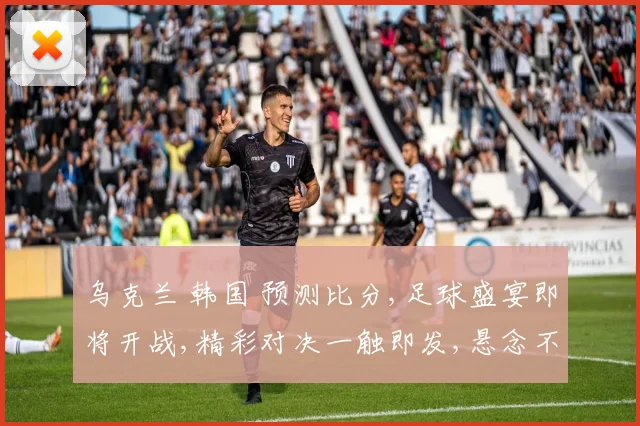 乌克兰 韩国 预测比分,足球盛宴即将开战,精彩对决一触即发,悬念不断