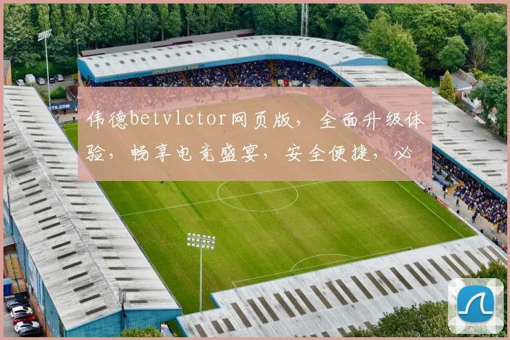 伟德betvlctor网页版，全面升级体验，畅享电竞盛宴，安全便捷，必选之选
