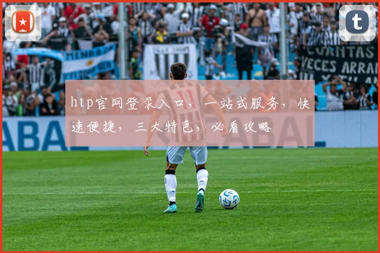 htp官网登录入口，一站式服务，快速便捷，三大特色，必看攻略