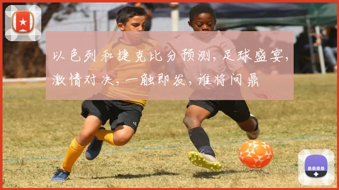 以色列和捷克比分预测,足球盛宴,激情对决,一触即发,谁将问鼎