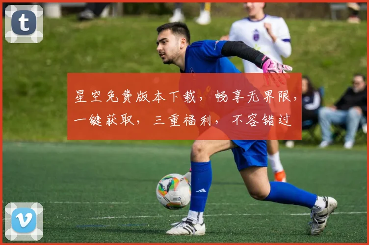 星空免费版本下载，畅享无界限，一键获取，三重福利，不容错过
