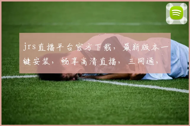 jrs直播平台官方下载，最新版本一键安装，畅享高清直播，三网通，快来体验