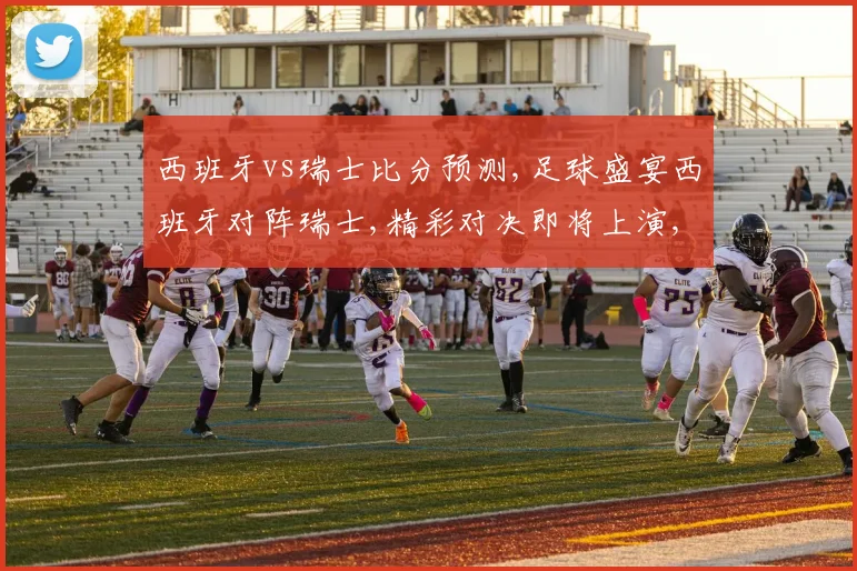 西班牙vs瑞士比分预测,足球盛宴西班牙对阵瑞士,精彩对决即将上演,悬念重重