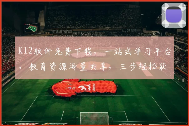 K12软件免费下载，一站式学习平台，教育资源海量共享，三步轻松获取，必备利器