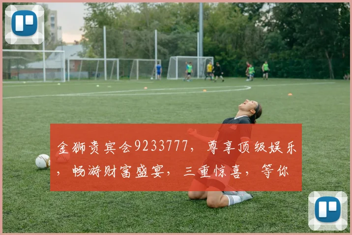 金狮贵宾会9233777，尊享顶级娱乐，畅游财富盛宴，三重惊喜，等你来挑战