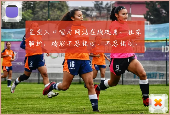 星空入口官方网站在线观看，独家解析，精彩不容错过，不容错过，不容错过