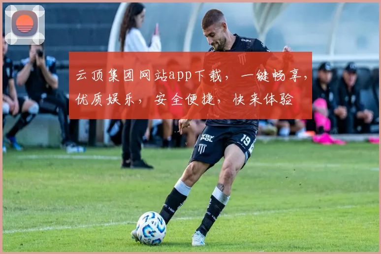 云顶集团网站app下载，一键畅享，优质娱乐，安全便捷，快来体验