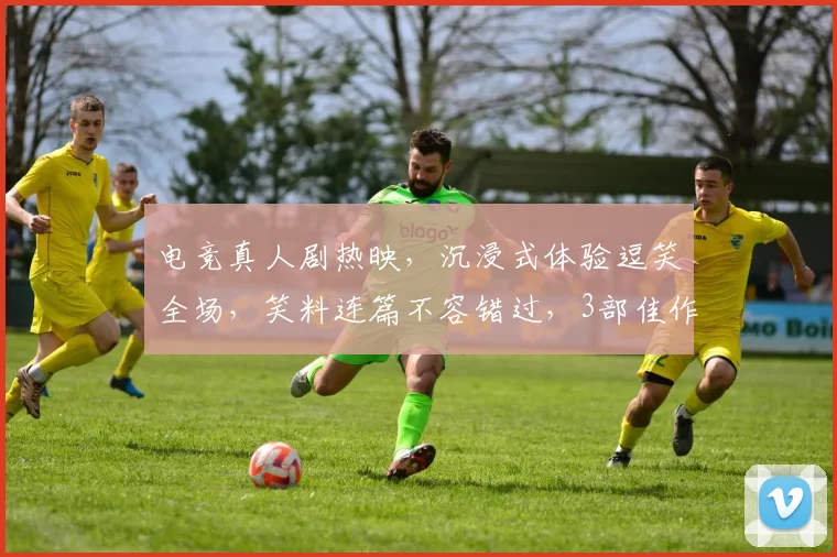 电竞真人剧热映，沉浸式体验逗笑全场，笑料连篇不容错过，3部佳作推荐