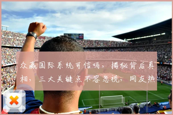 众赢国际系统可信吗，揭秘背后真相，三大关键点不容忽视，网友热议不断