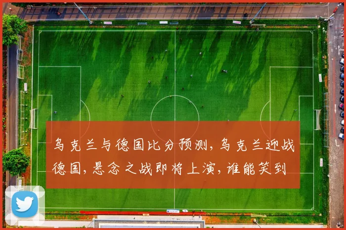 乌克兰与德国比分预测,乌克兰迎战德国,悬念之战即将上演,谁能笑到最后