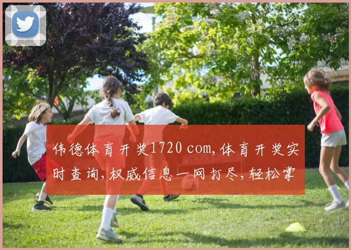 伟德体育开奖1720 com,体育开奖实时查询,权威信息一网打尽,轻松掌握
