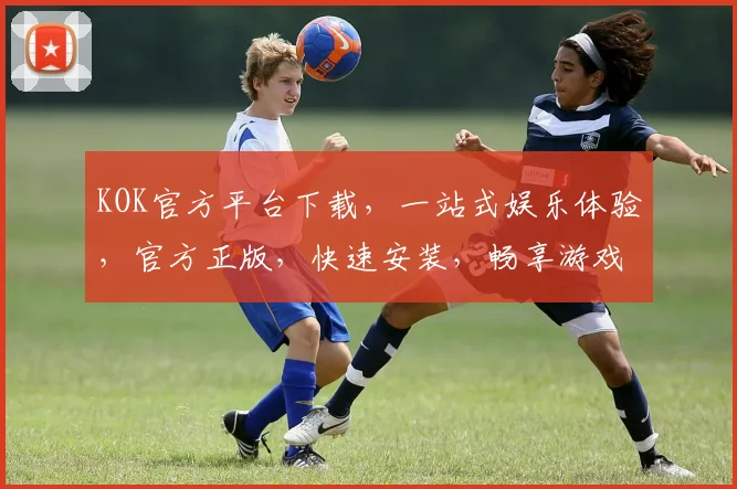 KOK官方平台下载，一站式娱乐体验，官方正版，快速安装，畅享游戏，不容错过，三重福利，等你来拿