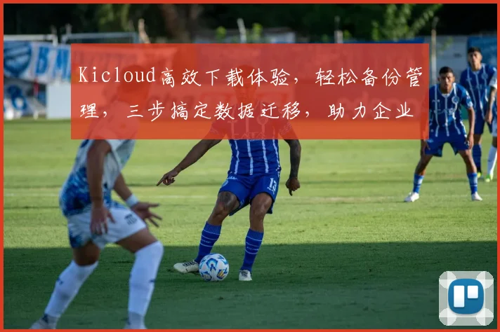 Kicloud高效下载体验，轻松备份管理，三步搞定数据迁移，助力企业云端协作