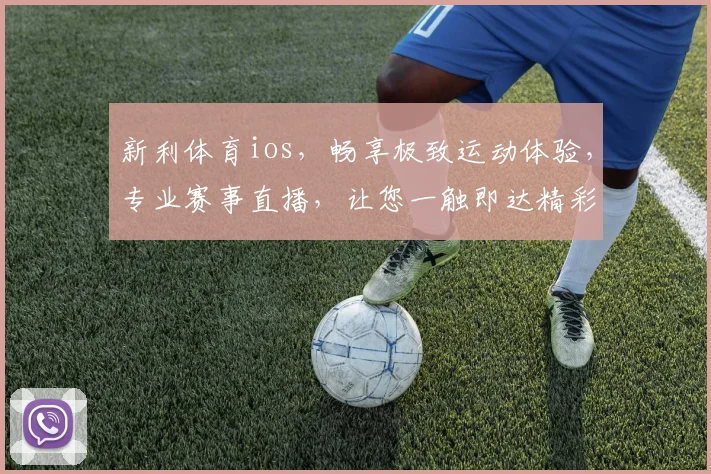 新利体育ios，畅享极致运动体验，专业赛事直播，让您一触即达精彩瞬间，尽享竞技魅力